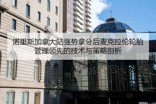 诺里斯加拿大站强势拿分后麦克拉伦轮胎管理领先的技术与策略剖析