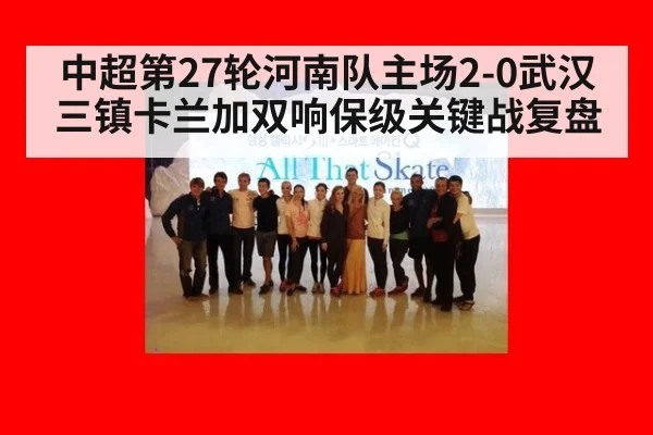 中超第27轮河南队主场2-0武汉三镇卡兰加双响保级关键战复盘