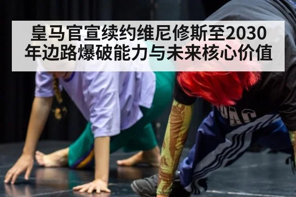 皇马官宣续约维尼修斯至2030年边路爆破能力与未来核心价值