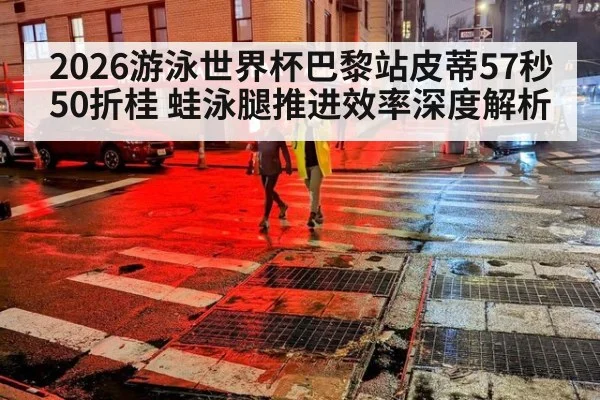 2026游泳世界杯巴黎站皮蒂57秒50折桂 蛙泳腿推进效率深度解析