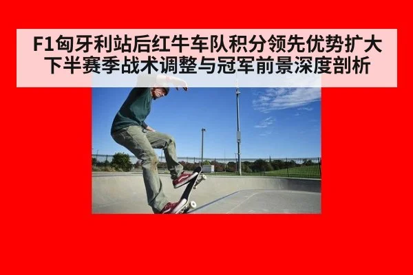F1匈牙利站后红牛车队积分领先优势扩大 下半赛季战术调整与冠军前景深度剖析