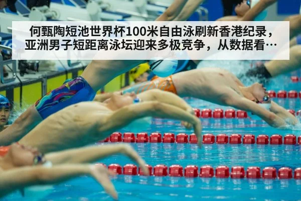 何甄陶短池世界杯100米自由泳刷新香港纪录，亚洲男子短距离泳坛迎来多极竞争，从数据看未来走势与格局演变