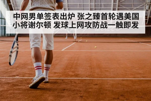 中网男单签表出炉 张之臻首轮遇美国小将谢尔顿 发球上网攻防战一触即发