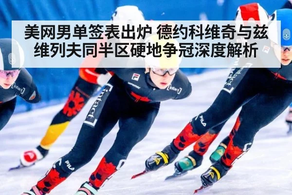 美网男单签表出炉 德约科维奇与兹维列夫同半区硬地争冠深度解析