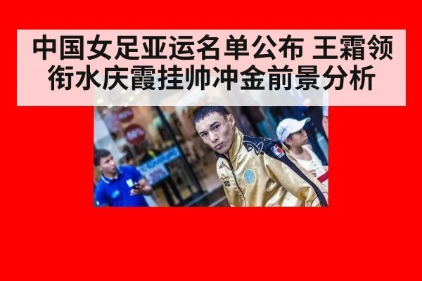 中国女足亚运名单公布 王霜领衔水庆霞挂帅冲金前景分析