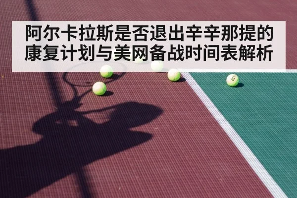阿尔卡拉斯是否退出辛辛那提的康复计划与美网备战时间表解析