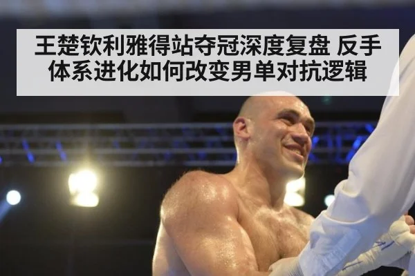 王楚钦利雅得站夺冠深度复盘 反手体系进化如何改变男单对抗逻辑