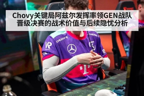 Chovy关键局阿兹尔发挥率领GEN战队晋级决赛的战术价值与后续隐忧分析