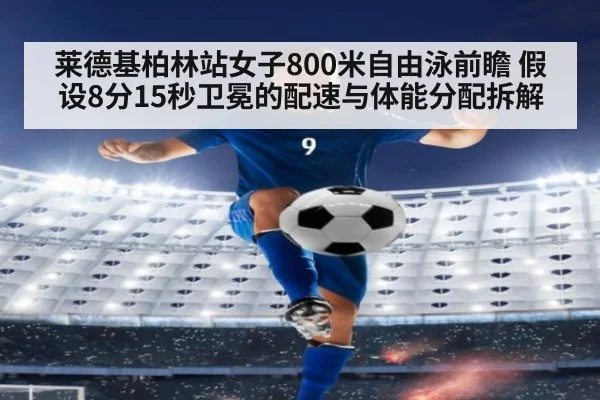 莱德基柏林站女子800米自由泳前瞻 假设8分15秒卫冕的配速与体能分配拆解